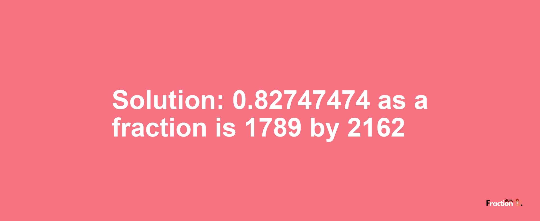 Solution:0.82747474 as a fraction is 1789/2162
